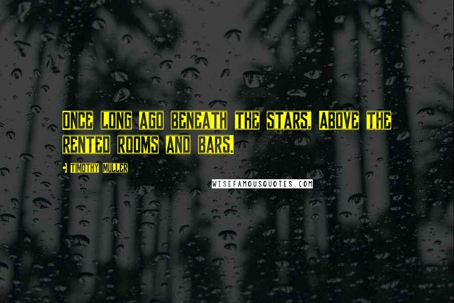 Timothy Muller Quotes: Once long ago beneath the stars, Above the rented rooms and bars.
