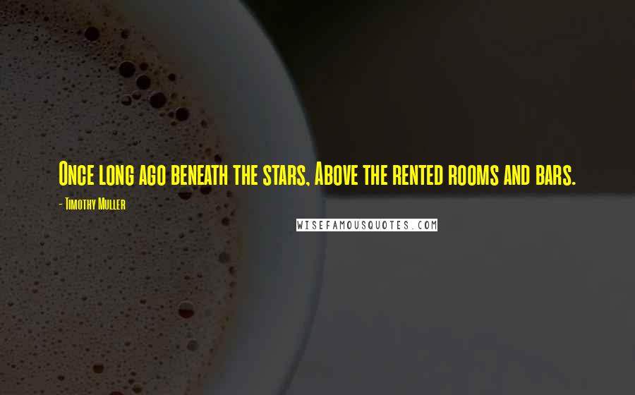 Timothy Muller Quotes: Once long ago beneath the stars, Above the rented rooms and bars.
