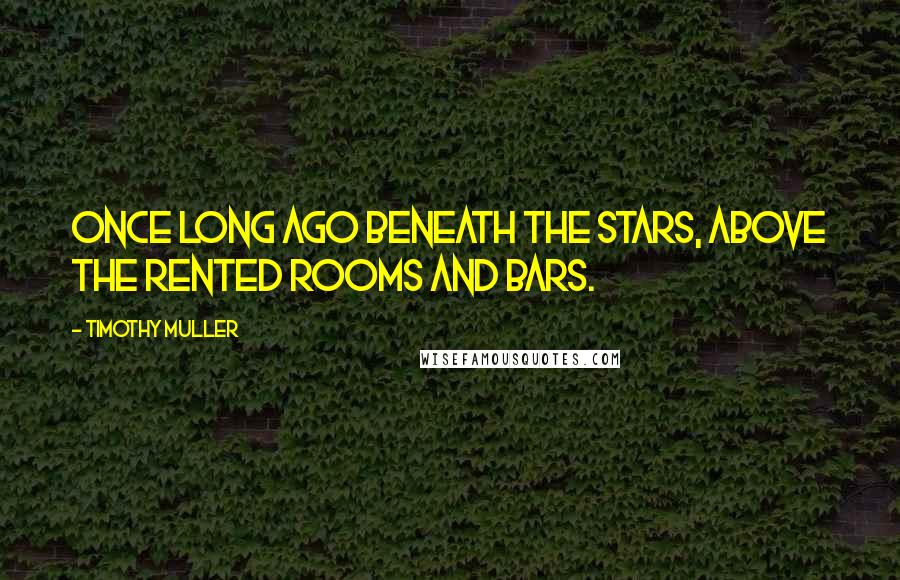 Timothy Muller Quotes: Once long ago beneath the stars, Above the rented rooms and bars.