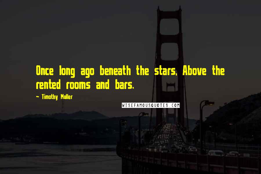 Timothy Muller Quotes: Once long ago beneath the stars, Above the rented rooms and bars.
