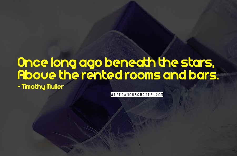 Timothy Muller Quotes: Once long ago beneath the stars, Above the rented rooms and bars.