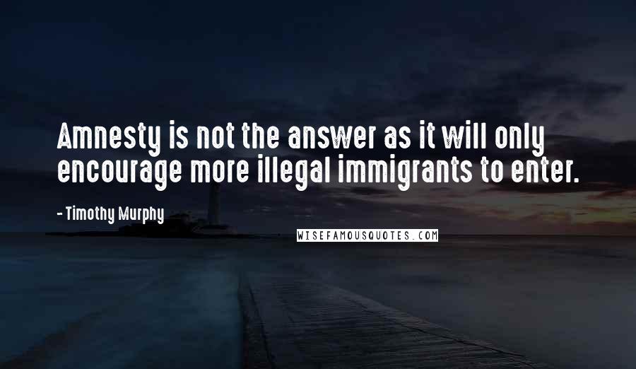 Timothy Murphy Quotes: Amnesty is not the answer as it will only encourage more illegal immigrants to enter.