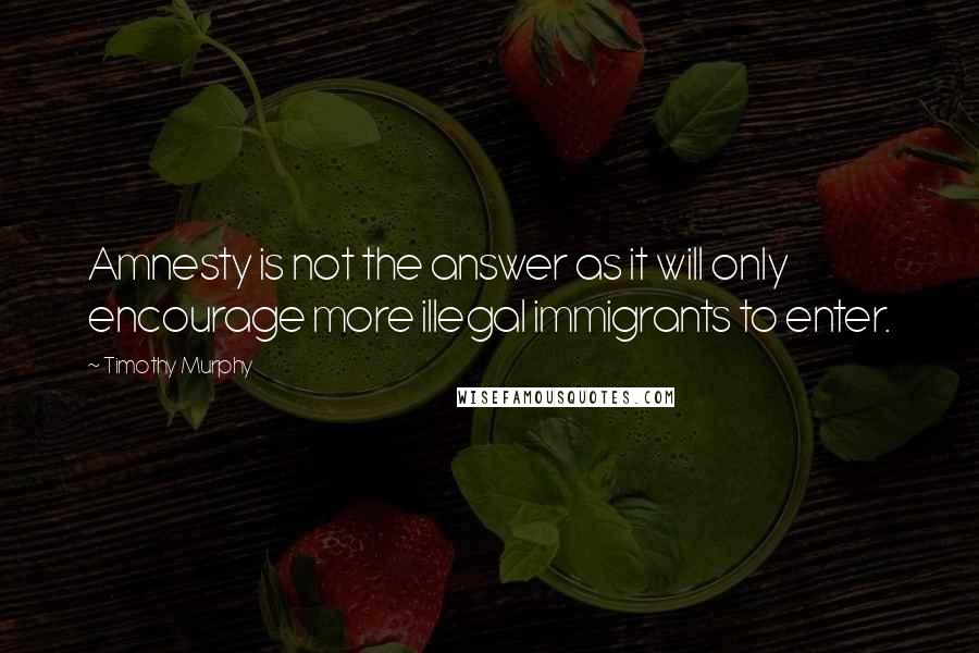 Timothy Murphy Quotes: Amnesty is not the answer as it will only encourage more illegal immigrants to enter.