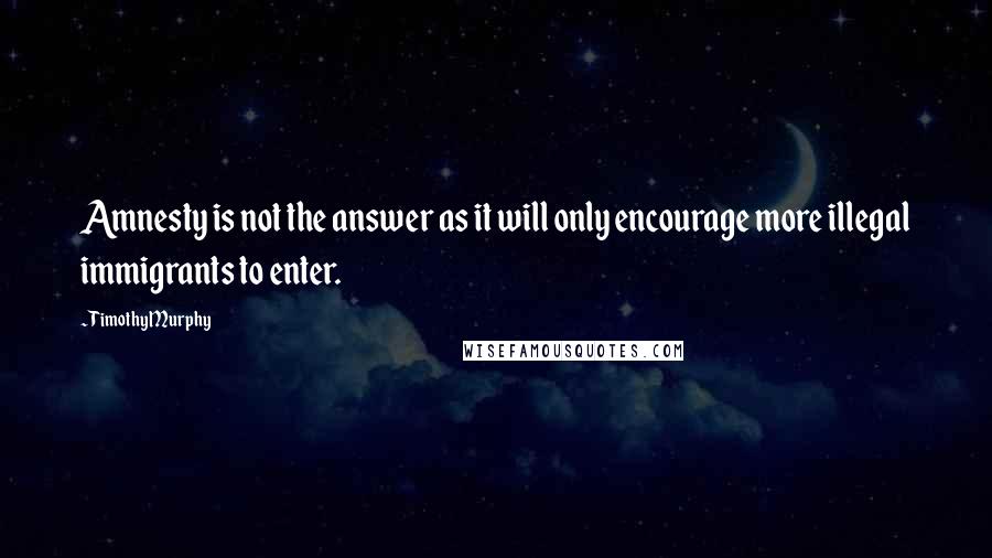 Timothy Murphy Quotes: Amnesty is not the answer as it will only encourage more illegal immigrants to enter.