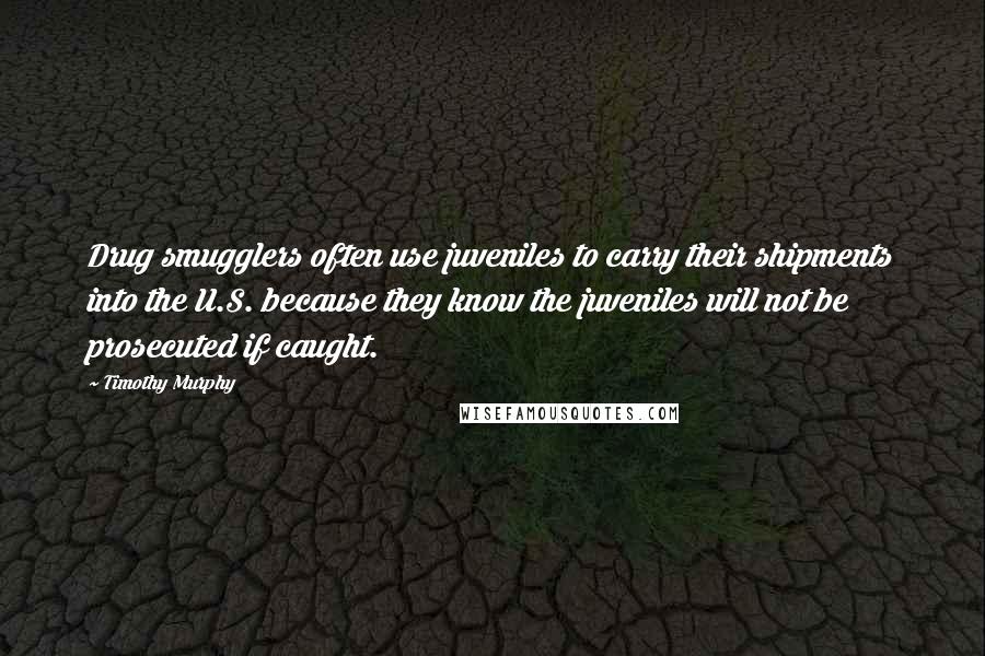 Timothy Murphy Quotes: Drug smugglers often use juveniles to carry their shipments into the U.S. because they know the juveniles will not be prosecuted if caught.