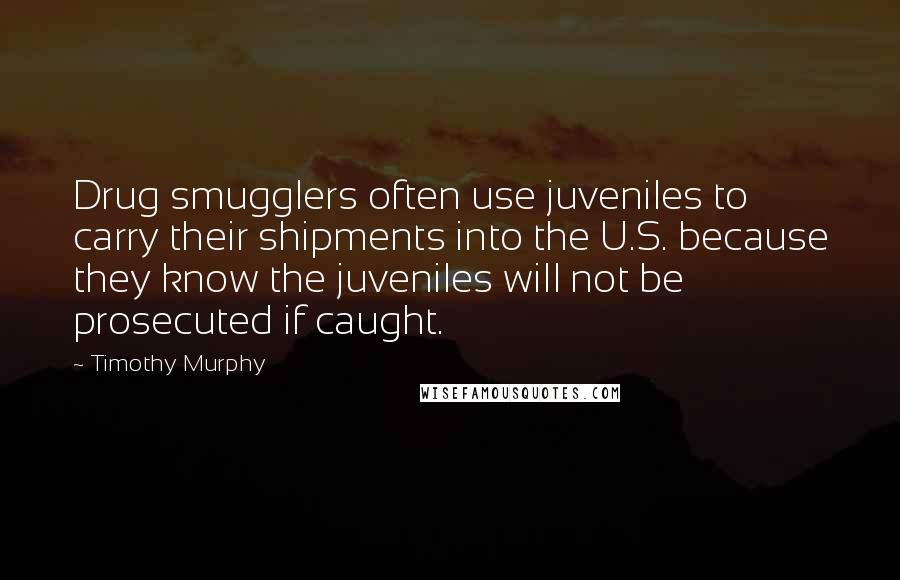 Timothy Murphy Quotes: Drug smugglers often use juveniles to carry their shipments into the U.S. because they know the juveniles will not be prosecuted if caught.