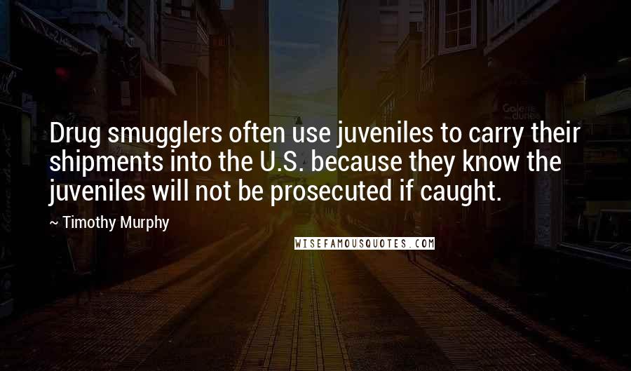 Timothy Murphy Quotes: Drug smugglers often use juveniles to carry their shipments into the U.S. because they know the juveniles will not be prosecuted if caught.