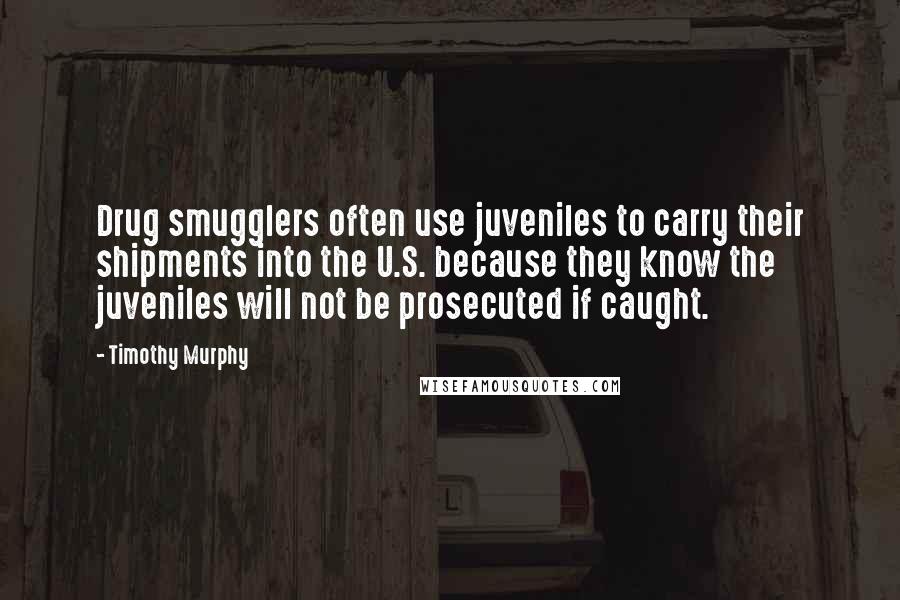Timothy Murphy Quotes: Drug smugglers often use juveniles to carry their shipments into the U.S. because they know the juveniles will not be prosecuted if caught.