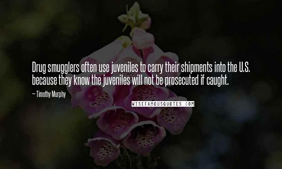 Timothy Murphy Quotes: Drug smugglers often use juveniles to carry their shipments into the U.S. because they know the juveniles will not be prosecuted if caught.