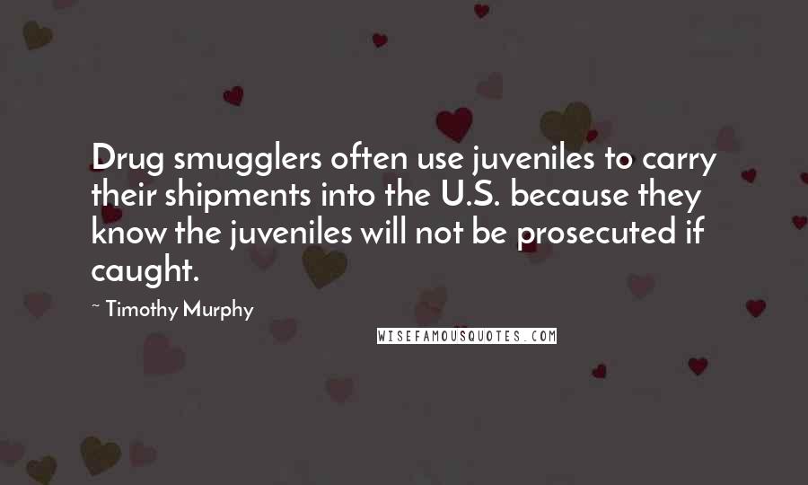 Timothy Murphy Quotes: Drug smugglers often use juveniles to carry their shipments into the U.S. because they know the juveniles will not be prosecuted if caught.