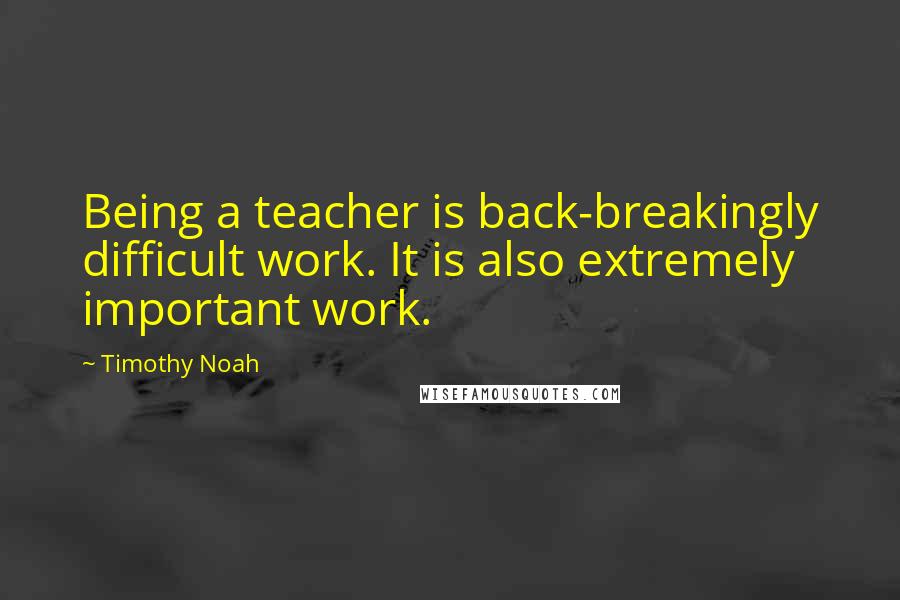 Timothy Noah Quotes: Being a teacher is back-breakingly difficult work. It is also extremely important work.