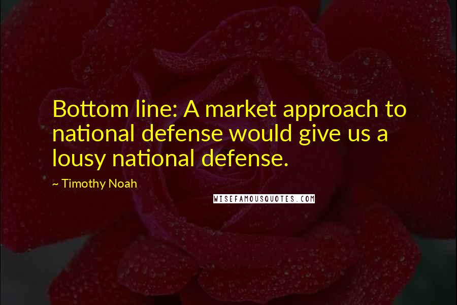 Timothy Noah Quotes: Bottom line: A market approach to national defense would give us a lousy national defense.