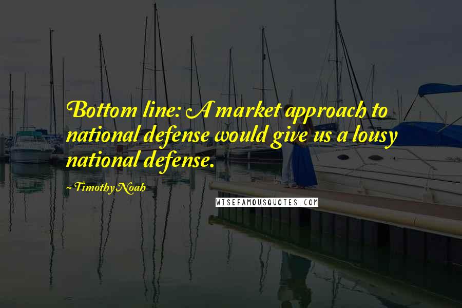Timothy Noah Quotes: Bottom line: A market approach to national defense would give us a lousy national defense.