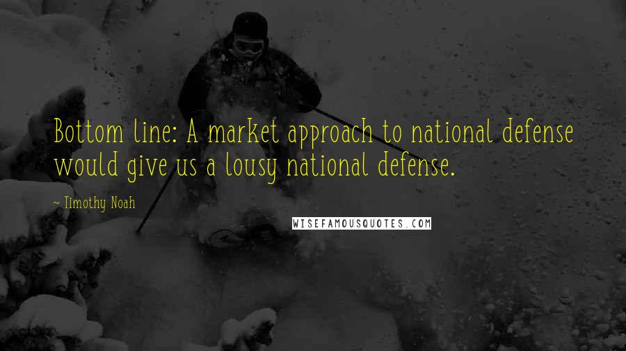 Timothy Noah Quotes: Bottom line: A market approach to national defense would give us a lousy national defense.