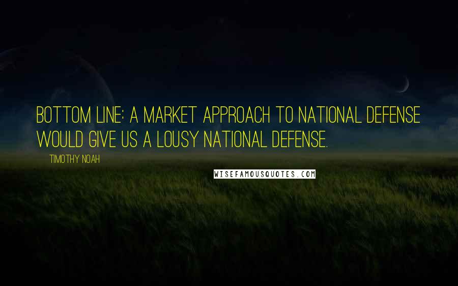 Timothy Noah Quotes: Bottom line: A market approach to national defense would give us a lousy national defense.