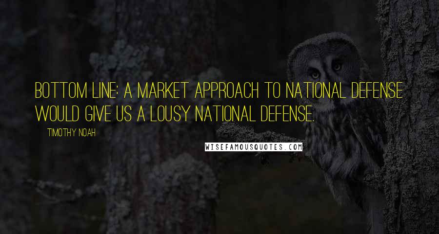 Timothy Noah Quotes: Bottom line: A market approach to national defense would give us a lousy national defense.