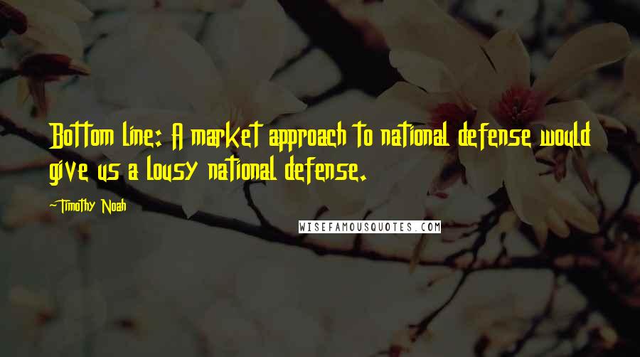 Timothy Noah Quotes: Bottom line: A market approach to national defense would give us a lousy national defense.