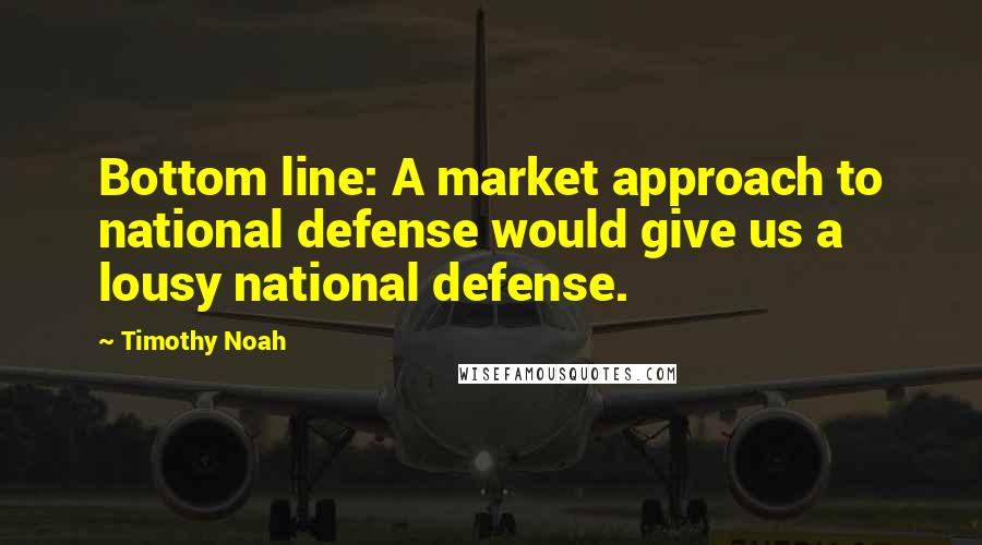 Timothy Noah Quotes: Bottom line: A market approach to national defense would give us a lousy national defense.