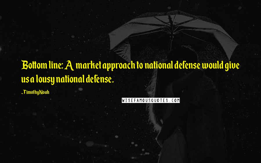 Timothy Noah Quotes: Bottom line: A market approach to national defense would give us a lousy national defense.