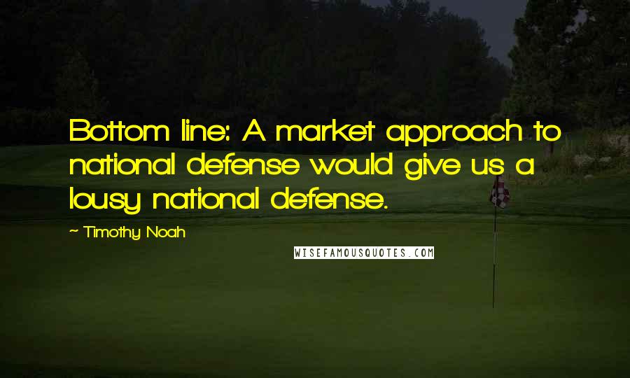 Timothy Noah Quotes: Bottom line: A market approach to national defense would give us a lousy national defense.