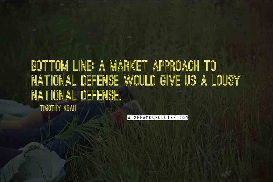 Timothy Noah Quotes: Bottom line: A market approach to national defense would give us a lousy national defense.