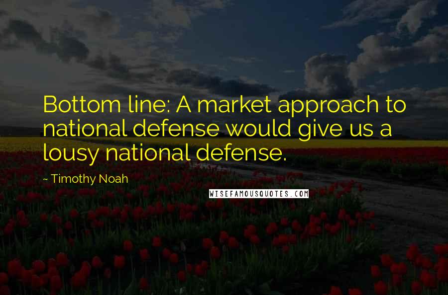 Timothy Noah Quotes: Bottom line: A market approach to national defense would give us a lousy national defense.