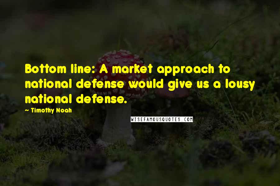 Timothy Noah Quotes: Bottom line: A market approach to national defense would give us a lousy national defense.