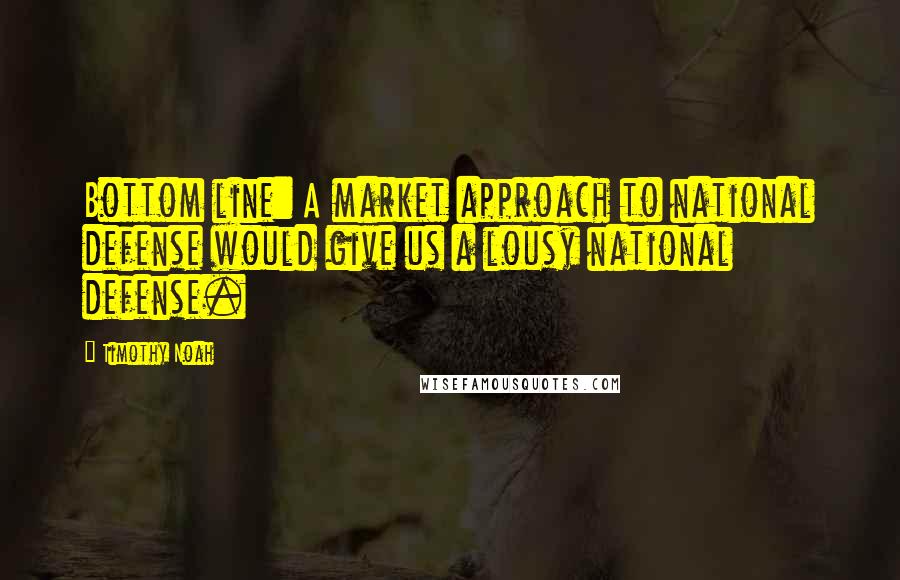 Timothy Noah Quotes: Bottom line: A market approach to national defense would give us a lousy national defense.