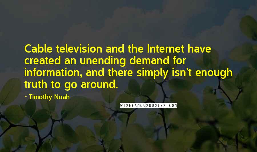 Timothy Noah Quotes: Cable television and the Internet have created an unending demand for information, and there simply isn't enough truth to go around.