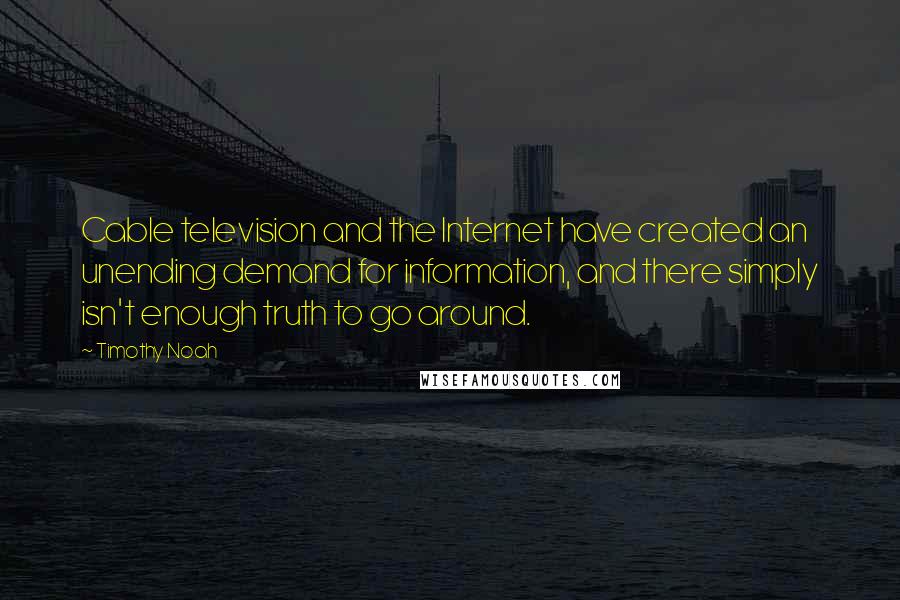 Timothy Noah Quotes: Cable television and the Internet have created an unending demand for information, and there simply isn't enough truth to go around.