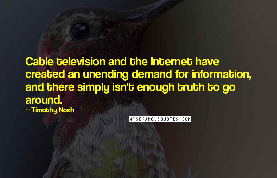 Timothy Noah Quotes: Cable television and the Internet have created an unending demand for information, and there simply isn't enough truth to go around.