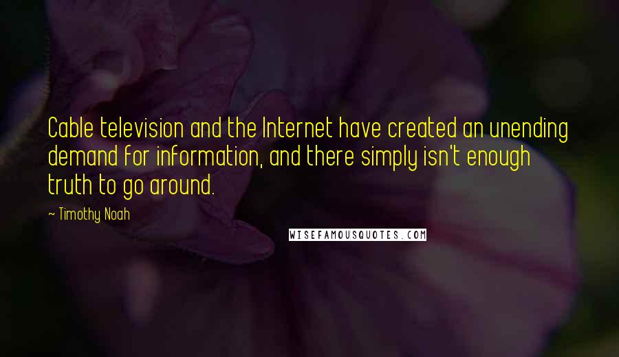 Timothy Noah Quotes: Cable television and the Internet have created an unending demand for information, and there simply isn't enough truth to go around.