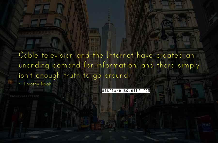 Timothy Noah Quotes: Cable television and the Internet have created an unending demand for information, and there simply isn't enough truth to go around.