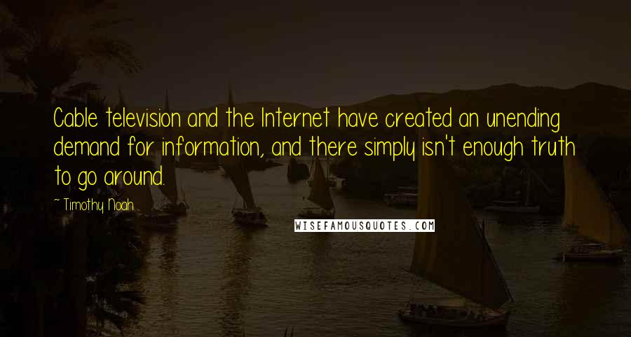 Timothy Noah Quotes: Cable television and the Internet have created an unending demand for information, and there simply isn't enough truth to go around.