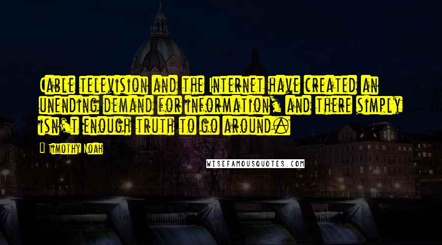 Timothy Noah Quotes: Cable television and the Internet have created an unending demand for information, and there simply isn't enough truth to go around.