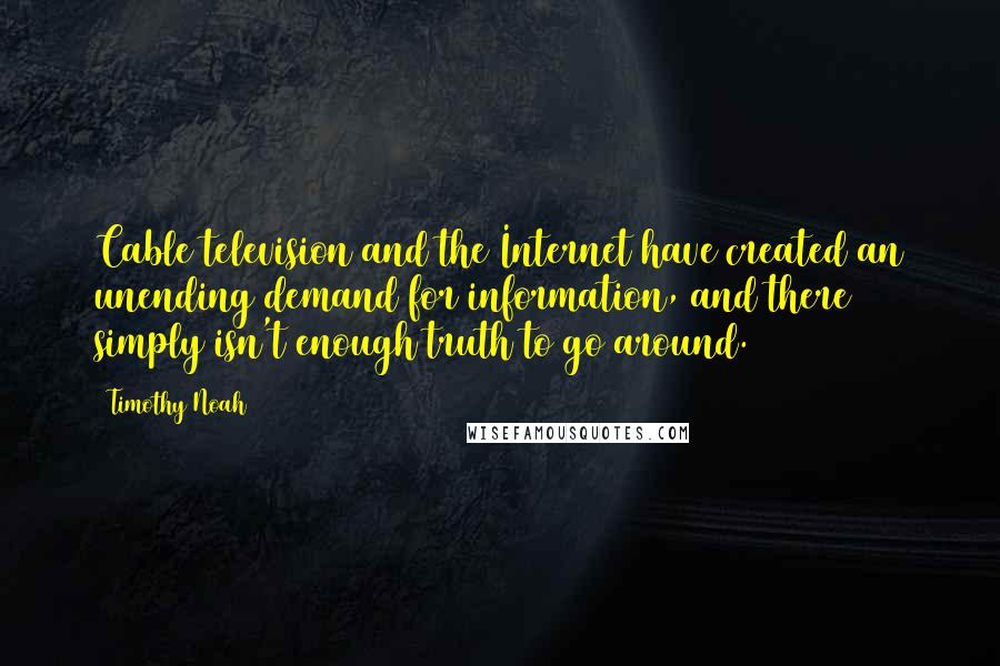 Timothy Noah Quotes: Cable television and the Internet have created an unending demand for information, and there simply isn't enough truth to go around.