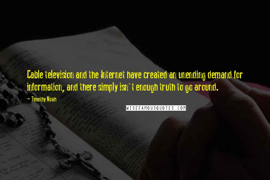 Timothy Noah Quotes: Cable television and the Internet have created an unending demand for information, and there simply isn't enough truth to go around.