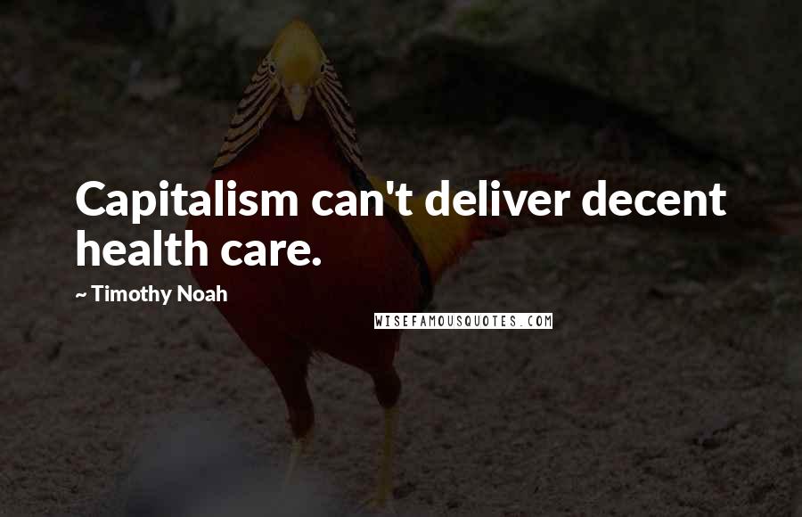 Timothy Noah Quotes: Capitalism can't deliver decent health care.