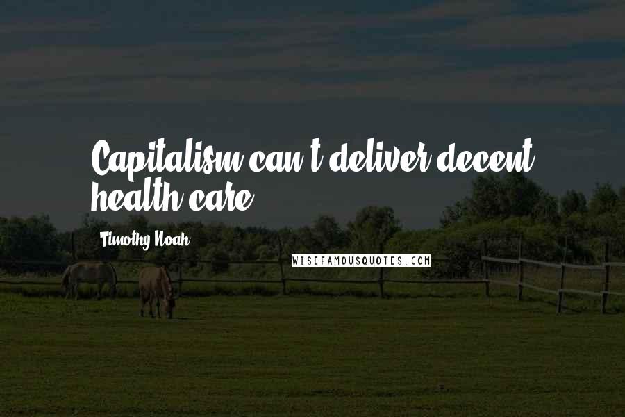 Timothy Noah Quotes: Capitalism can't deliver decent health care.