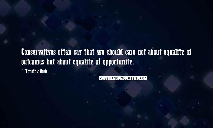 Timothy Noah Quotes: Conservatives often say that we should care not about equality of outcomes but about equality of opportunity.