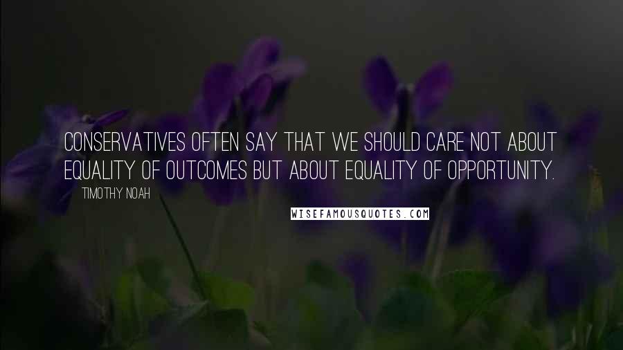 Timothy Noah Quotes: Conservatives often say that we should care not about equality of outcomes but about equality of opportunity.