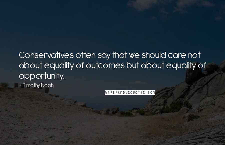 Timothy Noah Quotes: Conservatives often say that we should care not about equality of outcomes but about equality of opportunity.