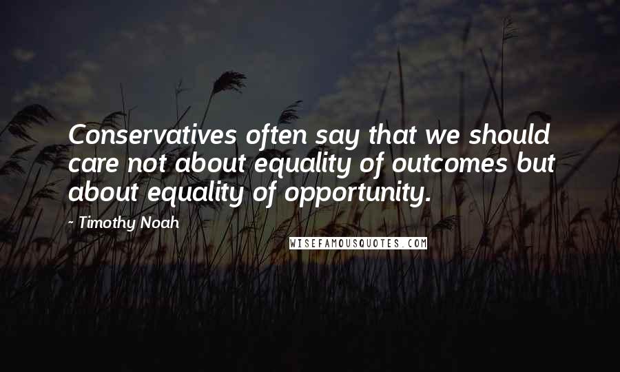 Timothy Noah Quotes: Conservatives often say that we should care not about equality of outcomes but about equality of opportunity.