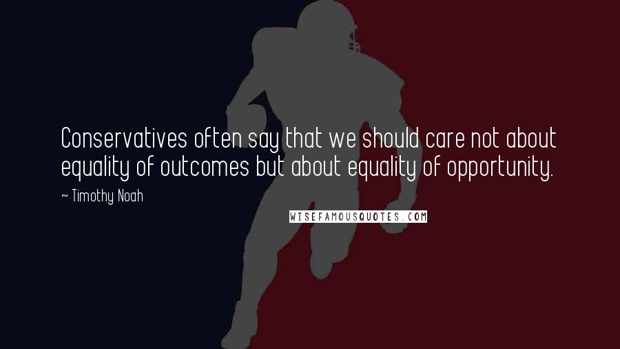 Timothy Noah Quotes: Conservatives often say that we should care not about equality of outcomes but about equality of opportunity.