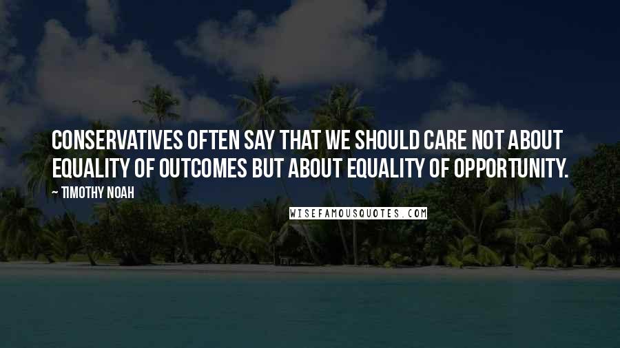 Timothy Noah Quotes: Conservatives often say that we should care not about equality of outcomes but about equality of opportunity.