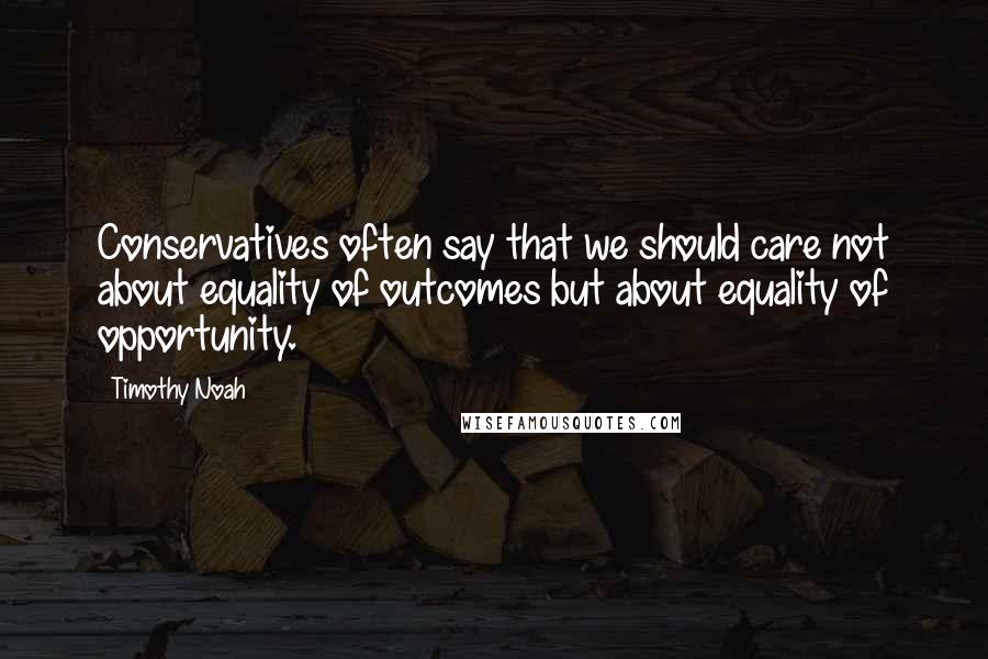 Timothy Noah Quotes: Conservatives often say that we should care not about equality of outcomes but about equality of opportunity.