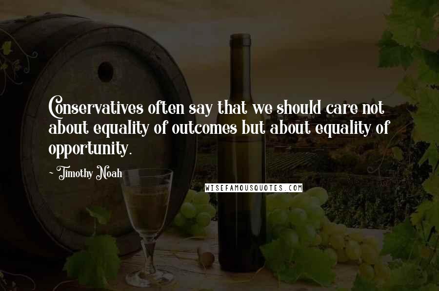 Timothy Noah Quotes: Conservatives often say that we should care not about equality of outcomes but about equality of opportunity.