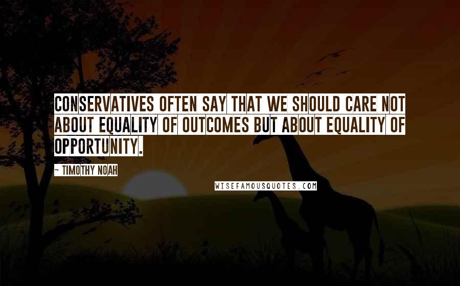 Timothy Noah Quotes: Conservatives often say that we should care not about equality of outcomes but about equality of opportunity.