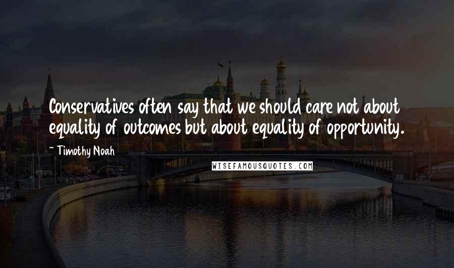 Timothy Noah Quotes: Conservatives often say that we should care not about equality of outcomes but about equality of opportunity.