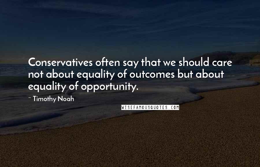 Timothy Noah Quotes: Conservatives often say that we should care not about equality of outcomes but about equality of opportunity.